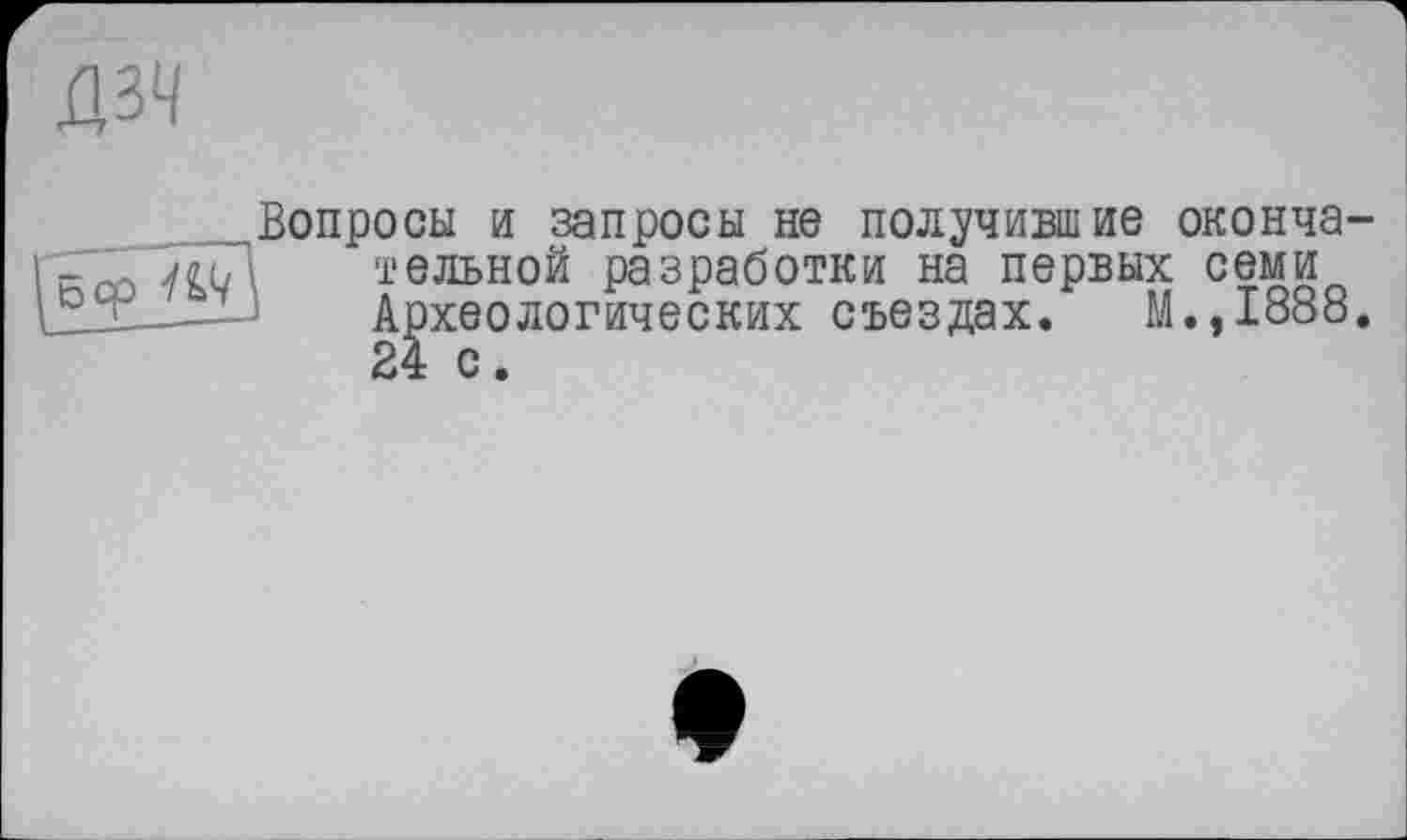 ﻿дзч
.„Вопросы и запросы не получившие оконча пт. 7<йД тельной разработки на первых семи L '- - Археологических съездах. М.,1888 24 с.